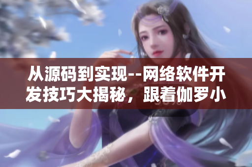從源碼到實現(xiàn)--網絡軟件開發(fā)技巧大揭秘，跟著伽羅小姐一步步學習
