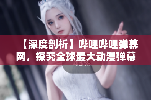 【深度剖析】嗶哩嗶哩彈幕網，探究全球最大動漫彈幕社區(qū)的神秘面紗