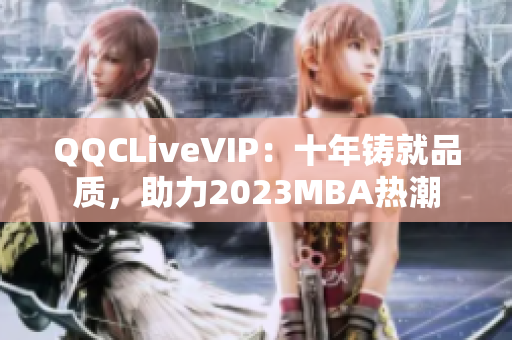 QQCLiveVIP：十年鑄就品質，助力2023MBA熱潮