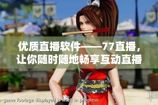 優(yōu)質(zhì)直播軟件——77直播，讓你隨時隨地暢享互動直播