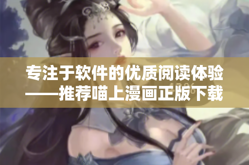 專注于軟件的優(yōu)質(zhì)閱讀體驗(yàn)——推薦喵上漫畫(huà)正版下載方案