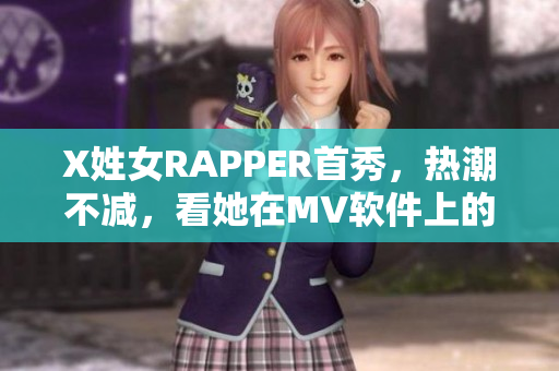 X姓女RAPPER首秀，熱潮不減，看她在MV軟件上的表現(xiàn)!