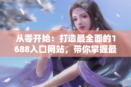 從零開始：打造最全面的1688入口網(wǎng)站，帶你掌握最新的網(wǎng)絡(luò)軟件開發(fā)趨勢(shì)！