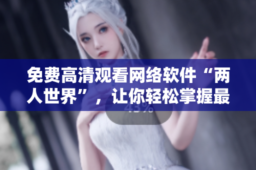 免費高清觀看網(wǎng)絡(luò)軟件“兩人世界”，讓你輕松掌握最新技術(shù)