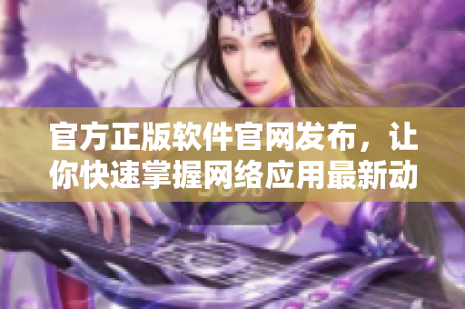 官方正版軟件官網(wǎng)發(fā)布，讓你快速掌握網(wǎng)絡(luò)應(yīng)用最新動(dòng)態(tài)！