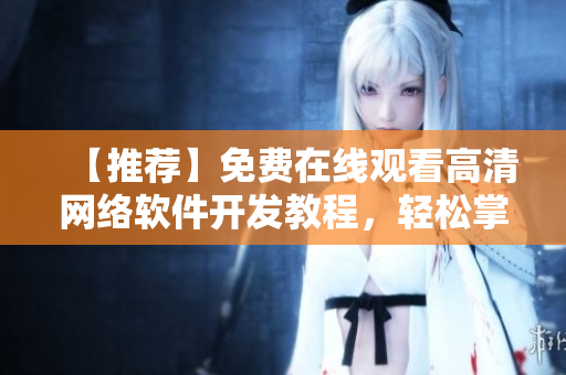 【推薦】免費(fèi)在線觀看高清網(wǎng)絡(luò)軟件開發(fā)教程，輕松掌握編程技能！