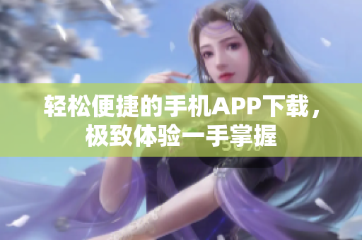 輕松便捷的手機(jī)APP下載，極致體驗一手掌握