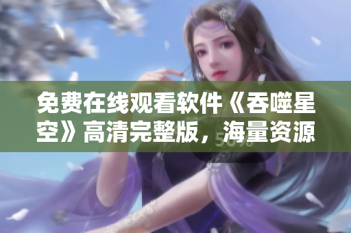 免費(fèi)在線觀看軟件《吞噬星空》高清完整版，海量資源等你來(lái)探索