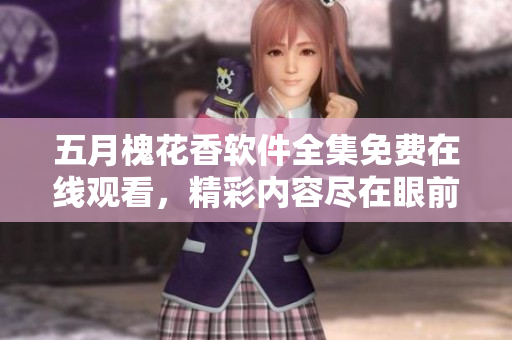 五月槐花香軟件全集免費(fèi)在線觀看，精彩內(nèi)容盡在眼前