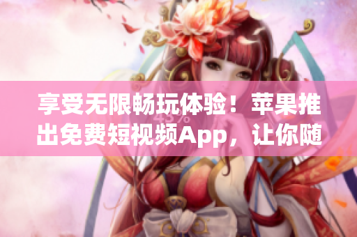 享受無(wú)限暢玩體驗(yàn)！蘋(píng)果推出免費(fèi)短視頻App，讓你隨意刷個(gè)夠！