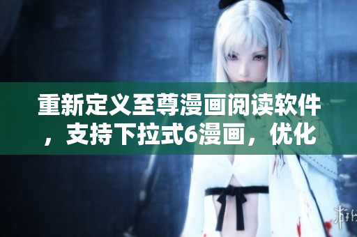 重新定義至尊漫畫閱讀軟件，支持下拉式6漫畫，優(yōu)化用戶體驗(yàn)