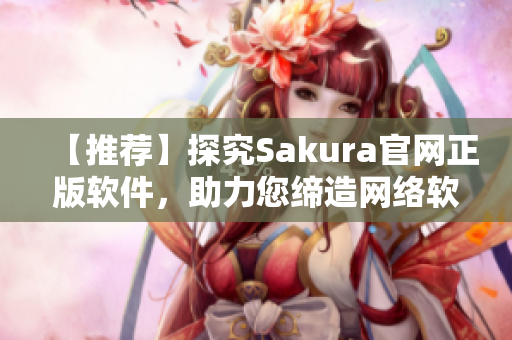 【推薦】探究Sakura官網(wǎng)正版軟件，助力您締造網(wǎng)絡(luò)軟件新起點！