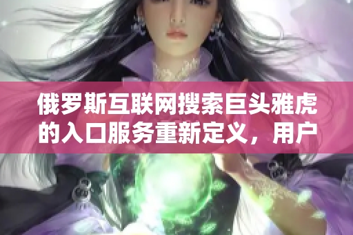 俄羅斯互聯(lián)網(wǎng)搜索巨頭雅虎的入口服務重新定義，用戶體驗再升級