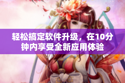 輕松搞定軟件升級(jí)，在10分鐘內(nèi)享受全新應(yīng)用體驗(yàn)