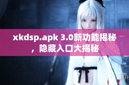 xkdsp.apk 3.0新功能揭秘，隱藏入口大揭秘