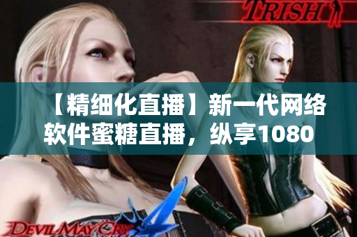 【精細化直播】新一代網(wǎng)絡軟件蜜糖直播，縱享1080P高清直播體驗
