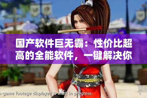 國(guó)產(chǎn)軟件巨無(wú)霸：性價(jià)比超高的全能軟件，一鍵解決你的所有需求