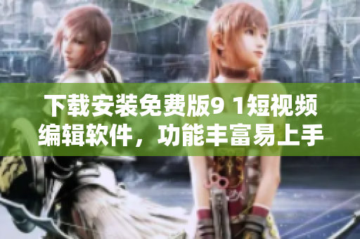 下載安裝免費版9 1短視頻編輯軟件，功能豐富易上手