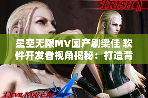 星空無(wú)限MV國(guó)產(chǎn)劇梁佳 軟件開(kāi)發(fā)者視角揭秘：打造背后的技術(shù)“星光”