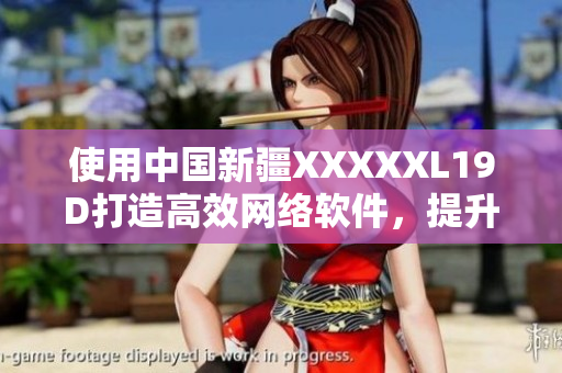 使用中國新疆XXXXXL19D打造高效網(wǎng)絡(luò)軟件，提升用戶體驗(yàn)