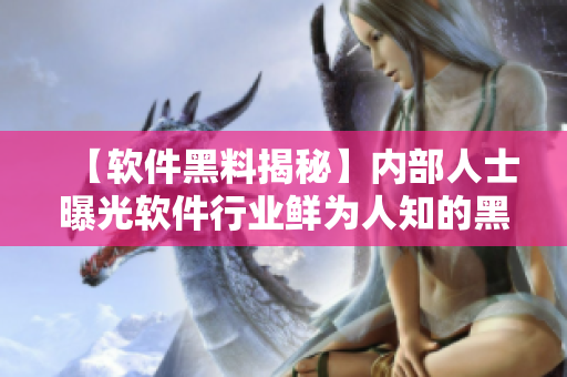 【軟件黑料揭秘】內部人士曝光軟件行業(yè)鮮為人知的黑幕！