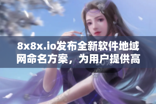 8x8x.io發(fā)布全新軟件地域網(wǎng)命名方案，為用戶提供高效優(yōu)質(zhì)的網(wǎng)絡(luò)服務(wù)