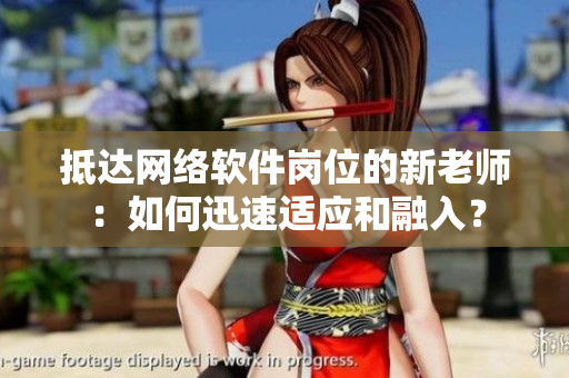 抵達網(wǎng)絡(luò)軟件崗位的新老師：如何迅速適應(yīng)和融入？