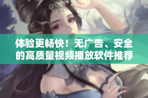 體驗更暢快！無廣告、安全的高質(zhì)量視頻播放軟件推薦