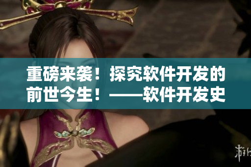 重磅來襲！探究軟件開發(fā)的前世今生！——軟件開發(fā)史記