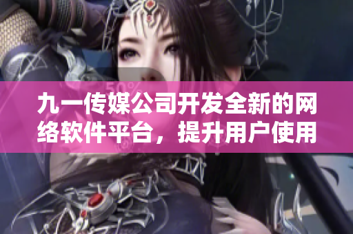 九一傳媒公司開發(fā)全新的網(wǎng)絡(luò)軟件平臺，提升用戶使用體驗