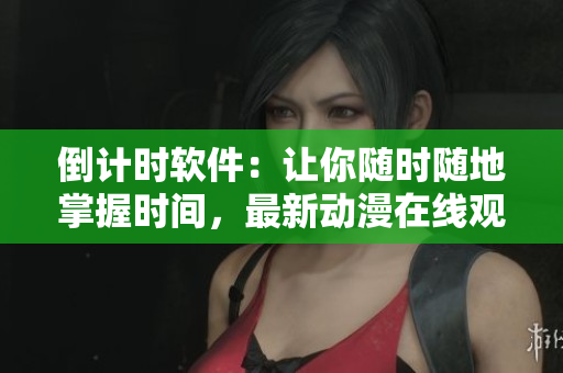 倒計(jì)時(shí)軟件：讓你隨時(shí)隨地掌握時(shí)間，最新動(dòng)漫在線觀看