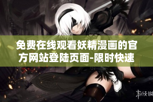 免費(fèi)在線觀看妖精漫畫(huà)的官方網(wǎng)站登陸頁(yè)面-限時(shí)快速下載最新軟件