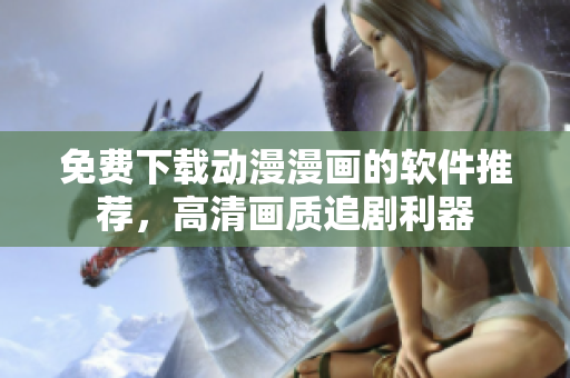 免費(fèi)下載動(dòng)漫漫畫的軟件推薦，高清畫質(zhì)追劇利器