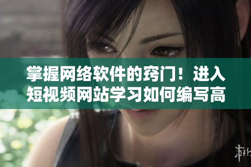 掌握網(wǎng)絡(luò)軟件的竅門！進(jìn)入短視頻網(wǎng)站學(xué)習(xí)如何編寫高效網(wǎng)頁入口