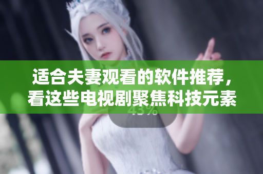 適合夫妻觀看的軟件推薦，看這些電視劇聚焦科技元素