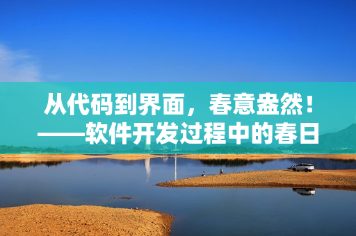 從代碼到界面，春意盎然！——軟件開發(fā)過程中的春日新生