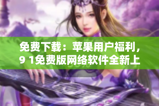 免費(fèi)下載：蘋果用戶福利，9 1免費(fèi)版網(wǎng)絡(luò)軟件全新上線！