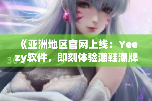 《亞洲地區(qū)官網(wǎng)上線：Yeezy軟件，即刻體驗(yàn)潮鞋潮牌文化》