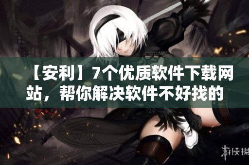 【安利】7個優(yōu)質(zhì)軟件下載網(wǎng)站，幫你解決軟件不好找的困擾
