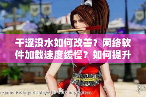 干澀沒水如何改善？網(wǎng)絡(luò)軟件加載速度緩慢？如何提升軟件流暢度？