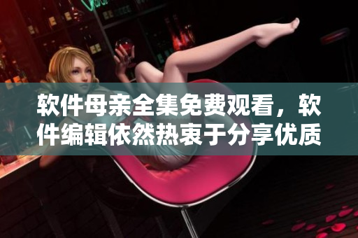 軟件母親全集免費(fèi)觀看，軟件編輯依然熱衷于分享優(yōu)質(zhì)軟件文章