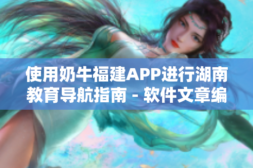 使用奶牛福建APP進行湖南教育導航指南 - 軟件文章編輯指南