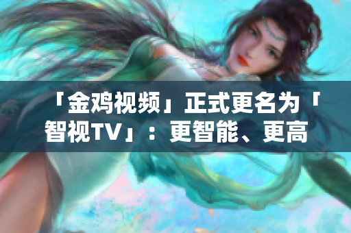 「金雞視頻」正式更名為「智視TV」：更智能、更高清、更好用！