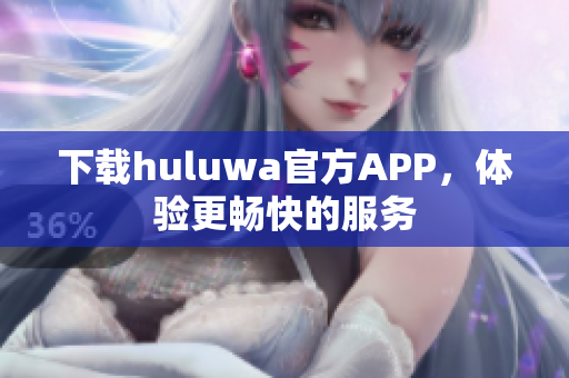 下載huluwa官方APP，體驗(yàn)更暢快的服務(wù)
