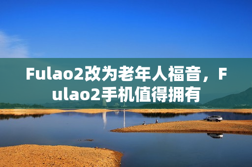 Fulao2改為老年人福音，F(xiàn)ulao2手機(jī)值得擁有