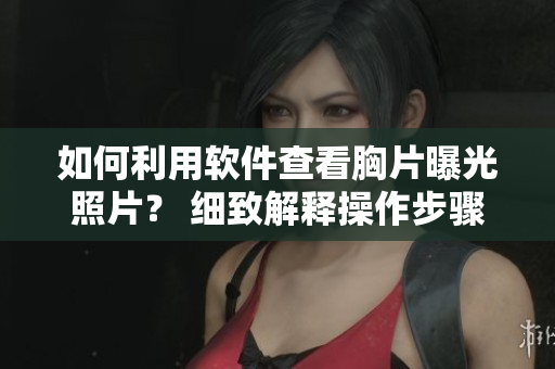 如何利用軟件查看胸片曝光照片？ 細(xì)致解釋操作步驟！