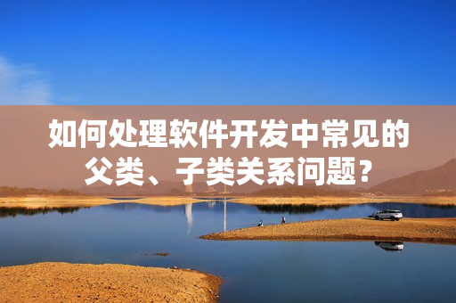 如何處理軟件開發(fā)中常見的父類、子類關(guān)系問題？