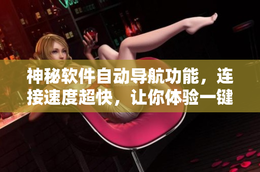 神秘軟件自動(dòng)導(dǎo)航功能，連接速度超快，讓你體驗(yàn)一鍵轉(zhuǎn)接的便捷操作