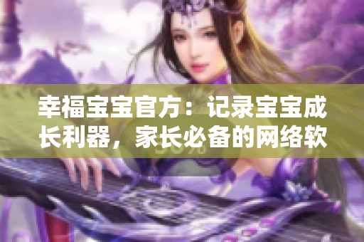 幸福寶寶官方：記錄寶寶成長(zhǎng)利器，家長(zhǎng)必備的網(wǎng)絡(luò)軟件