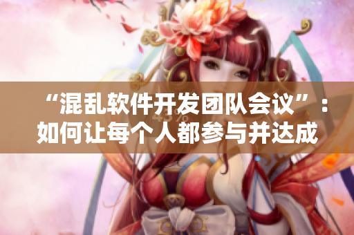 “混亂軟件開發(fā)團(tuán)隊(duì)會(huì)議”：如何讓每個(gè)人都參與并達(dá)成共識(shí)